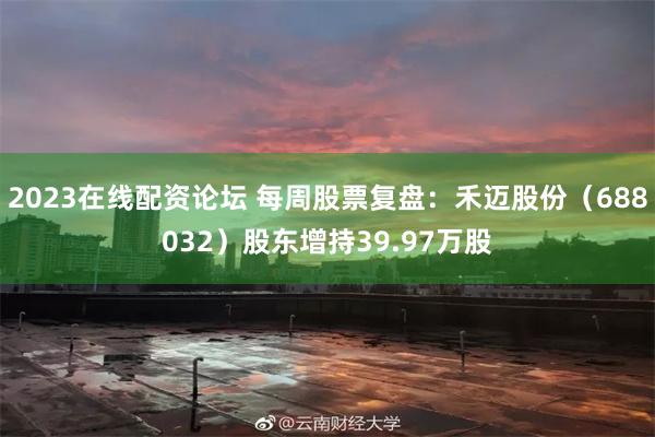2023在线配资论坛 每周股票复盘：禾迈股份（688032）股东增持39.97万股