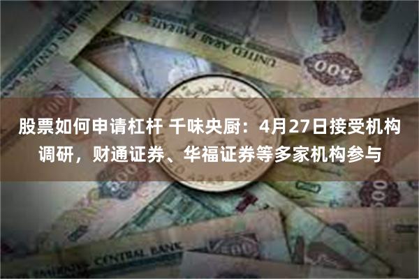 股票如何申请杠杆 千味央厨：4月27日接受机构调研，财通证券、华福证券等多家机构参与