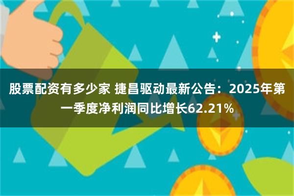 股票配资有多少家 捷昌驱动最新公告：2025年第一季度净利润同比增长62.21%