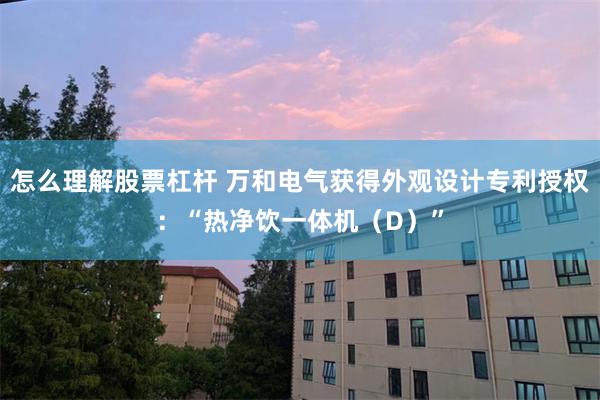 怎么理解股票杠杆 万和电气获得外观设计专利授权：“热净饮一体机（D）”