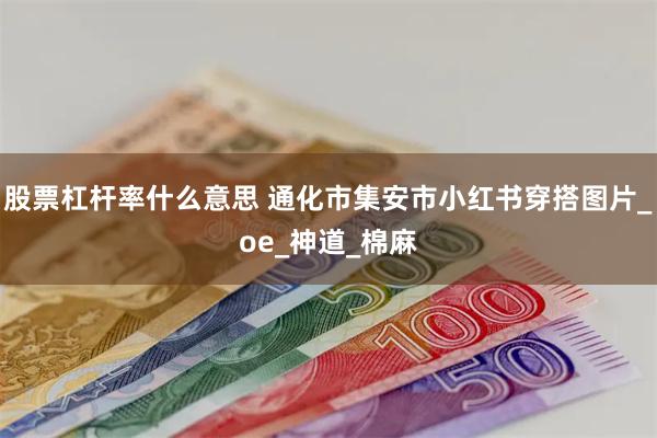 股票杠杆率什么意思 通化市集安市小红书穿搭图片_oe_神道_棉麻