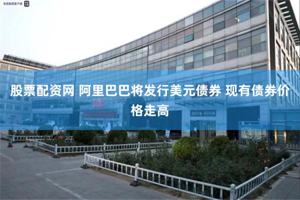 股票配资网 阿里巴巴将发行美元债券 现有债券价格走高