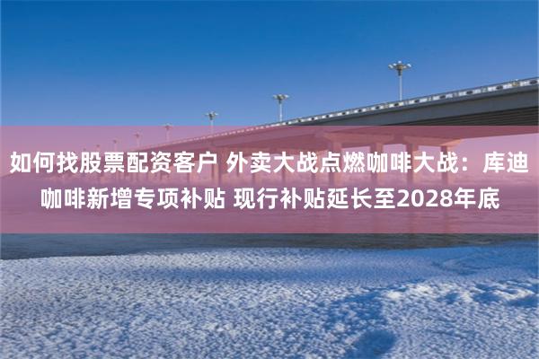如何找股票配资客户 外卖大战点燃咖啡大战：库迪咖啡新增专项补贴 现行补贴延长至2028年底