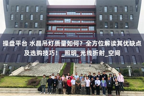 操盘平台 水晶吊灯质量如何？全方位解读其优缺点及选购技巧！_照明_光线折射_空间