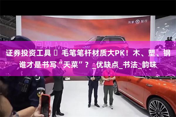 证券投资工具 ️毛笔笔杆材质大PK！木、塑、钢谁才是书写“天菜”？_优缺点_书法_韵味
