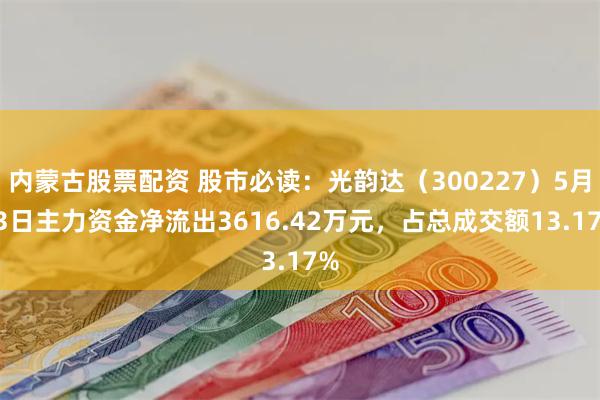 内蒙古股票配资 股市必读：光韵达（300227）5月13日主力资金净流出3616.42万元，占总成交额13.17%
