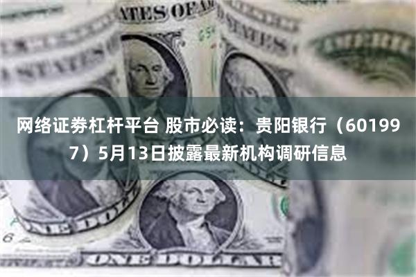 网络证劵杠杆平台 股市必读：贵阳银行（601997）5月13日披露最新机构调研信息