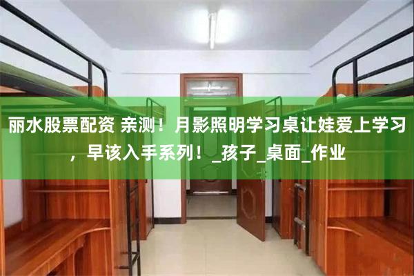 丽水股票配资 亲测！月影照明学习桌让娃爱上学习，早该入手系列！_孩子_桌面_作业