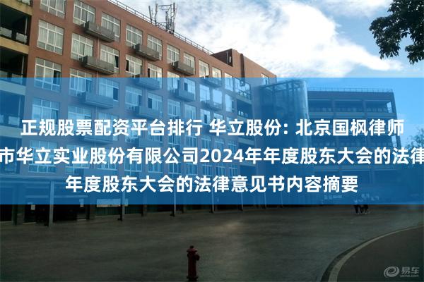 正规股票配资平台排行 华立股份: 北京国枫律师事务所关于东莞市华立实业股份有限公司2024年年度股东大会的法律意见书内容摘要