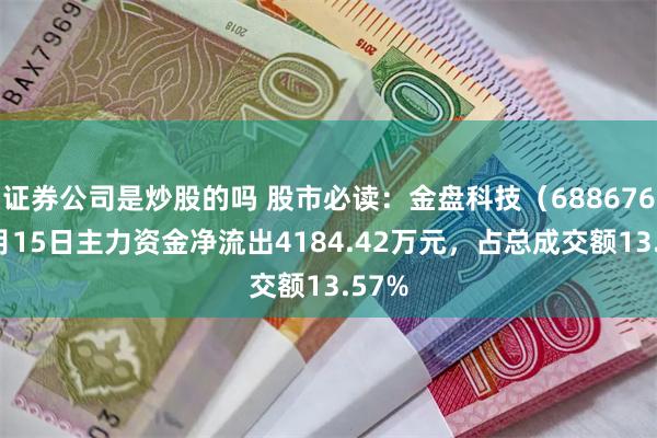 证券公司是炒股的吗 股市必读：金盘科技（688676）5月15日主力资金净流出4184.42万元，占总成交额13.57%