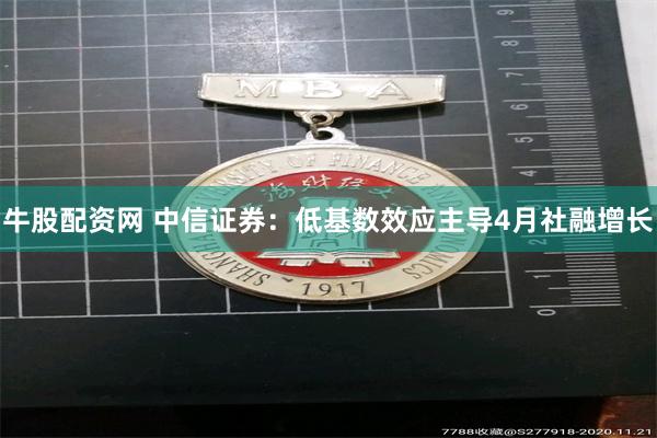 牛股配资网 中信证券：低基数效应主导4月社融增长