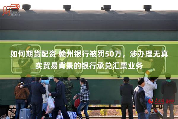 如何期货配资 赣州银行被罚50万，涉办理无真实贸易背景的银行承兑汇票业务