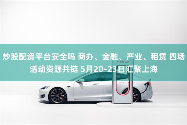 炒股配资平台安全吗 商办、金融、产业、租赁 四场活动资源共链 5月20-23日汇聚上海