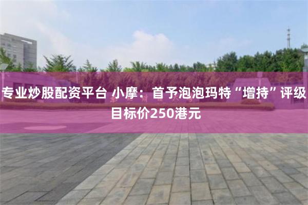 专业炒股配资平台 小摩：首予泡泡玛特“增持”评级 目标价250港元