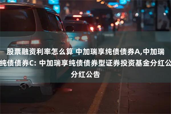 股票融资利率怎么算 中加瑞享纯债债券A,中加瑞享纯债债券C: 中加瑞享纯债债券型证券投资基金分红公告