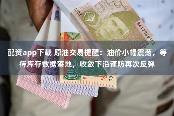 配资app下载 原油交易提醒：油价小幅震荡，等待库存数据落地，收敛下沿谨防再次反弹