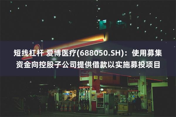 短线杠杆 爱博医疗(688050.SH)：使用募集资金向控股子公司提供借款以实施募投项目