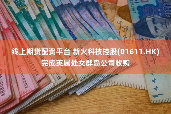 线上期货配资平台 新火科技控股(01611.HK)完成英属处女群岛公司收购