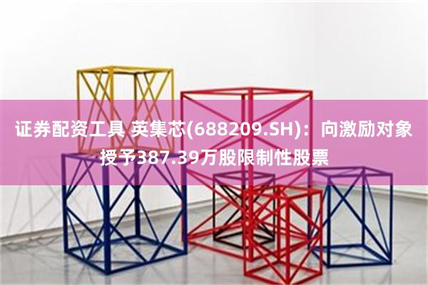证券配资工具 英集芯(688209.SH)：向激励对象授予387.39万股限制性股票
