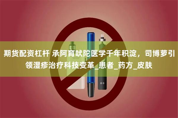 期货配资杠杆 承阿育吠陀医学千年积淀，司博萝引领湿疹治疗科技变革_患者_药方_皮肤