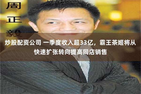 炒股配资公司 一季度收入超33亿，霸王茶姬将从快速扩张转向提高同店销售