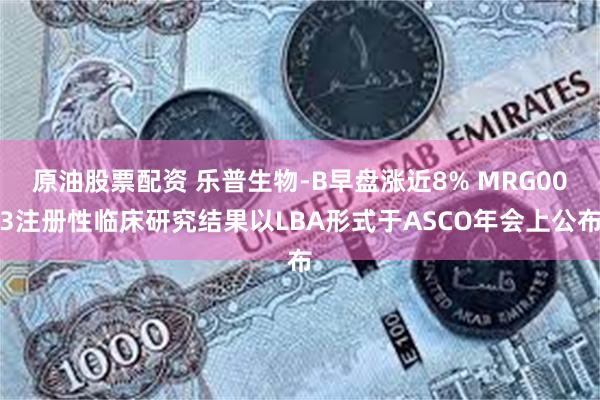 原油股票配资 乐普生物-B早盘涨近8% MRG003注册性临床研究结果以LBA形式于ASCO年会上公布