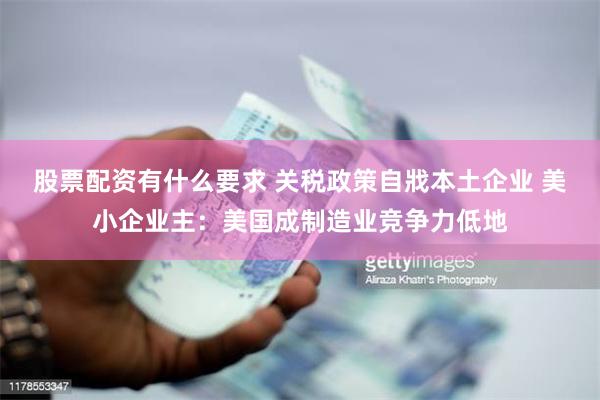 股票配资有什么要求 关税政策自戕本土企业 美小企业主：美国成制造业竞争力低地