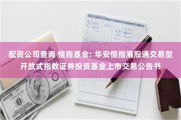配资公司查询 恒指基金: 华安恒指港股通交易型开放式指数证券投资基金上市交易公告书