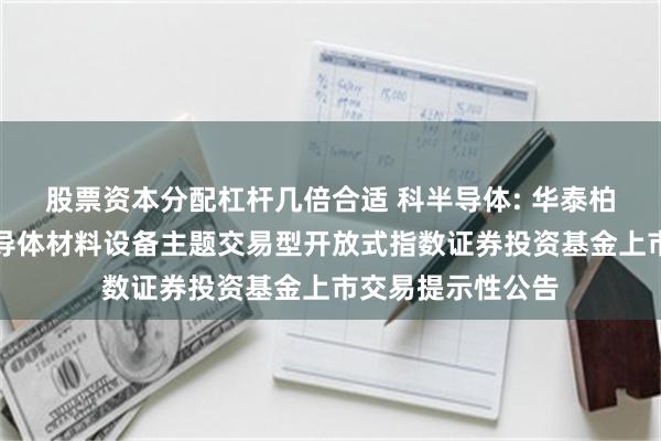 股票资本分配杠杆几倍合适 科半导体: 华泰柏瑞上证科创板半导体材料设备主题交易型开放式指数证券投资基金上市交易提示性公告