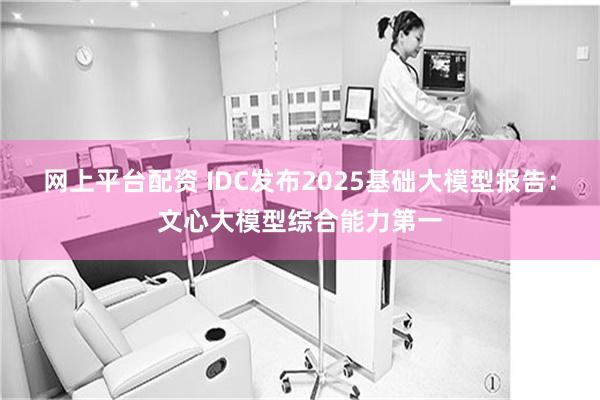 网上平台配资 IDC发布2025基础大模型报告：文心大模型综合能力第一