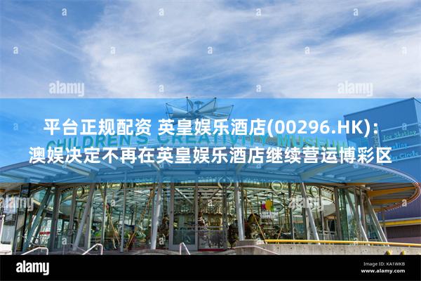 平台正规配资 英皇娱乐酒店(00296.HK)：澳娱决定不再在英皇娱乐酒店继续营运博彩区