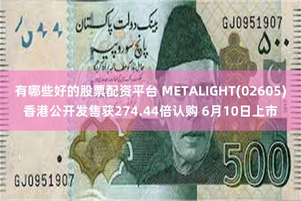 有哪些好的股票配资平台 METALIGHT(02605)香港公开发售获274.44倍认购 6月10日上市