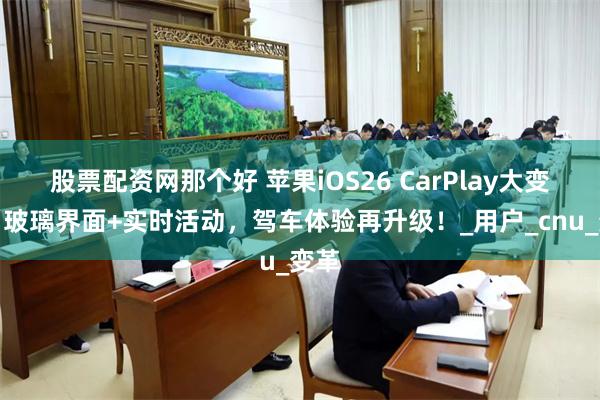 股票配资网那个好 苹果iOS26 CarPlay大变身：玻璃界面+实时活动，驾车体验再升级！_用户_cnu_变革