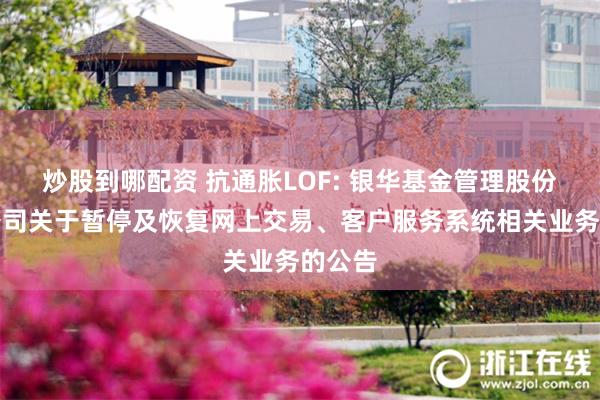 炒股到哪配资 抗通胀LOF: 银华基金管理股份有限公司关于暂停及恢复网上交易、客户服务系统相关业务的公告