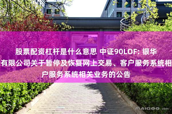 股票配资杠杆是什么意思 中证90LOF: 银华基金管理股份有限公司关于暂停及恢复网上交易、客户服务系统相关业务的公告