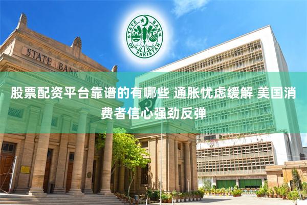 股票配资平台靠谱的有哪些 通胀忧虑缓解 美国消费者信心强劲反弹