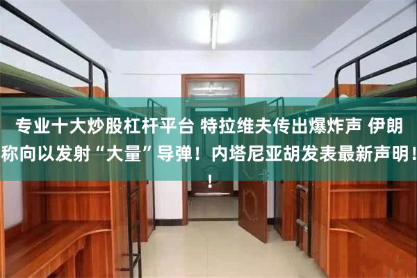 专业十大炒股杠杆平台 特拉维夫传出爆炸声 伊朗称向以发射“大量”导弹！内塔尼亚胡发表最新声明！