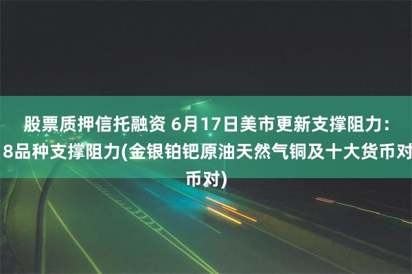 股票质押信托融资 6月17日美市更新支撑阻力：18品种支撑阻力(金银铂钯原油天然气铜及十大货币对)