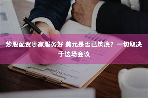 炒股配资哪家服务好 美元是否已筑底？一切取决于这场会议