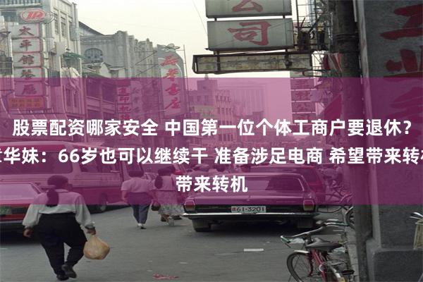 股票配资哪家安全 中国第一位个体工商户要退休？章华妹：66岁也可以继续干 准备涉足电商 希望带来转机