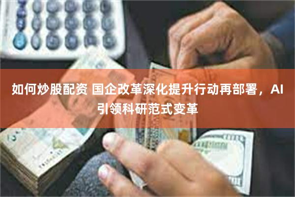 如何炒股配资 国企改革深化提升行动再部署，AI引领科研范式变革