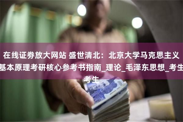 在线证劵放大网站 盛世清北：北京大学马克思主义基本原理考研核心参考书指南_理论_毛泽东思想_考生