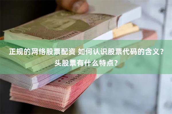正规的网络股票配资 如何认识股票代码的含义？头股票有什么特点？