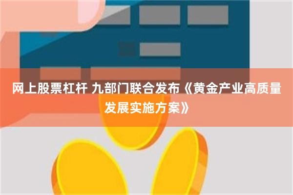网上股票杠杆 九部门联合发布《黄金产业高质量发展实施方案》