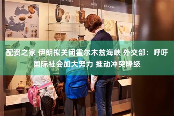配资之家 伊朗拟关闭霍尔木兹海峡 外交部：呼吁国际社会加大努力 推动冲突降级