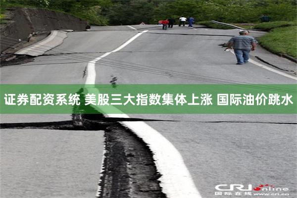 证券配资系统 美股三大指数集体上涨 国际油价跳水