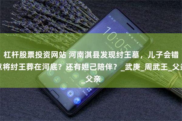 杠杆股票投资网站 河南淇县发现纣王墓，儿子会错意将纣王葬在河底？还有妲己陪伴？_武庚_周武王_父亲