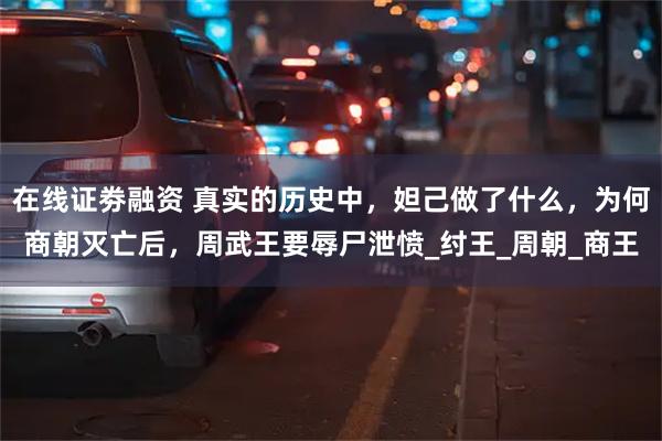 在线证劵融资 真实的历史中，妲己做了什么，为何商朝灭亡后，周武王要辱尸泄愤_纣王_周朝_商王