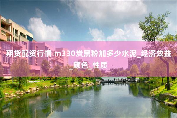 期货配资行情 m330炭黑粉加多少水泥_经济效益_颜色_性质