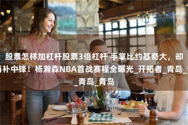 股票怎样加杠杆股票3倍杠杆 手掌比约基奇大，却要当补中锋！杨瀚森NBA首战赛程全曝光_开拓者_青岛_青岛